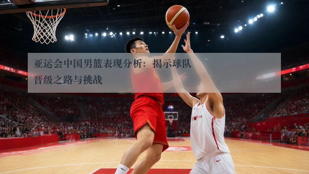 亚运会中国男篮表现分析:揭示球队晋级之路与挑战