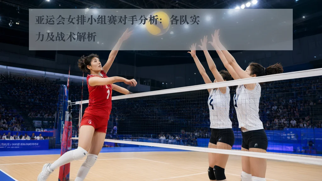 亚运会女排小组赛对手分析:各队实力及战术解析